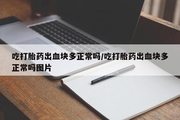 息隐紫竹打胎药流产药吃打胎药出血块多正常吗/吃打胎药出血块多正常吗图片