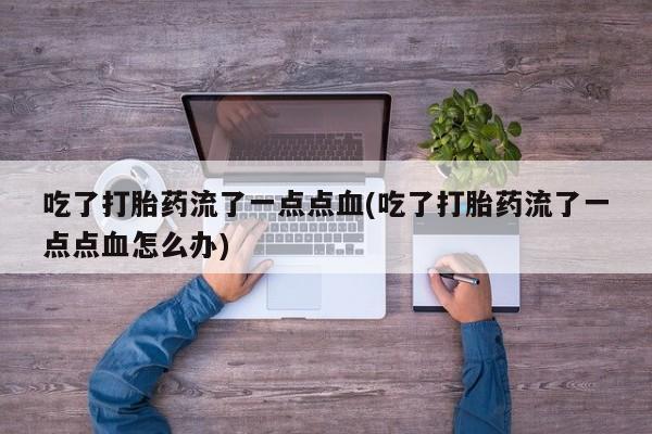 息隐紫竹打胎药流产药吃了打胎药流了一点点血(吃了打胎药流了一点点血怎么办)