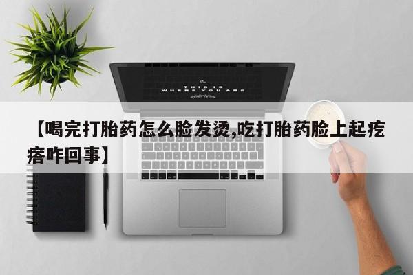 息隐紫竹打胎药流产药【喝完打胎药怎么脸发烫,吃打胎药脸上起疙瘩咋回事】