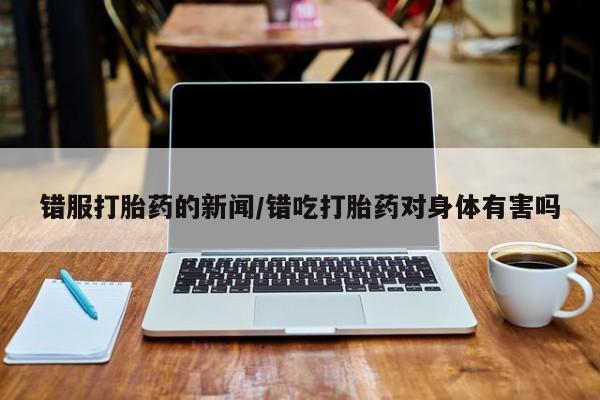 息隐紫竹打胎药流产药错服打胎药的新闻/错吃打胎药对身体有害吗