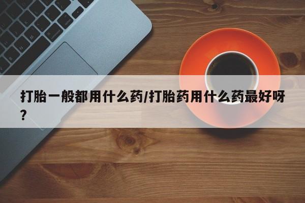 息隐紫竹打胎药流产药打胎一般都用什么药/打胎药用什么药最好呀?
