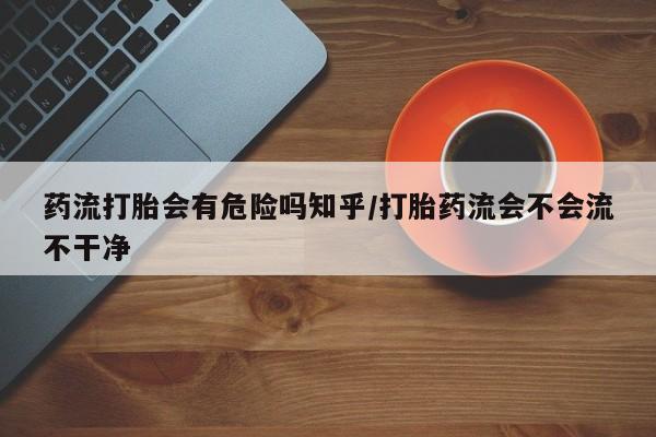 息隐紫竹打胎药流产药药流打胎会有危险吗知乎/打胎药流会不会流不干净