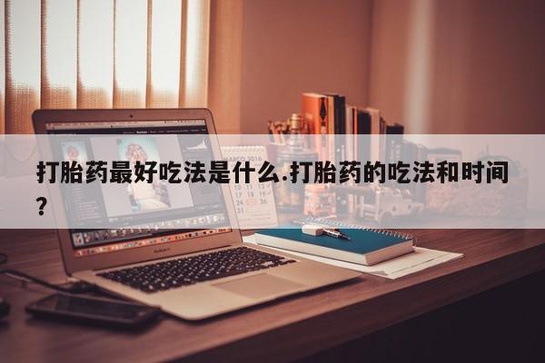 息隐紫竹打胎药流产药打胎药最好吃法是什么.打胎药的吃法和时间？