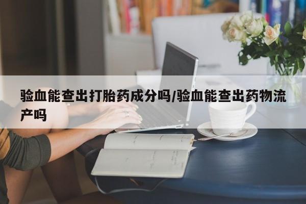 息隐紫竹打胎药流产药验血能查出打胎药成分吗/验血能查出药物流产吗