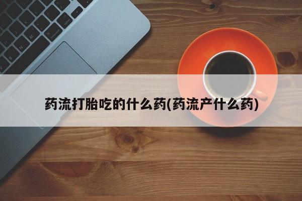 息隐紫竹打胎药流产药药流打胎吃的什么药(药流产什么药)