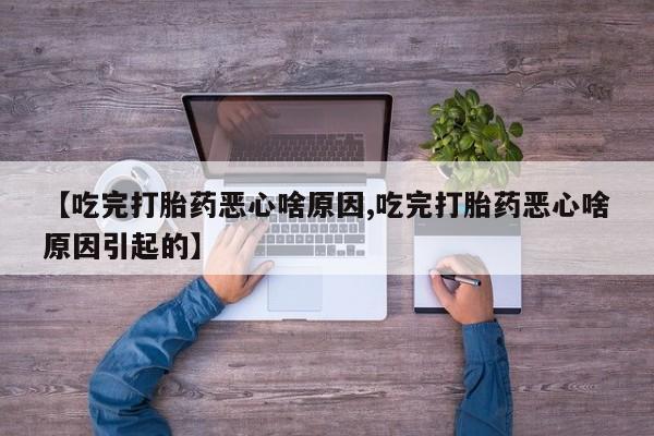 息隐紫竹打胎药流产药【吃完打胎药恶心啥原因,吃完打胎药恶心啥原因引起的】