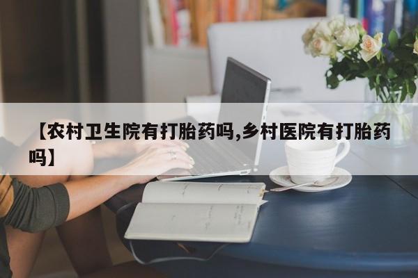 息隐紫竹打胎药流产药【农村卫生院有打胎药吗,乡村医院有打胎药吗】