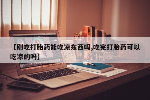 息隐紫竹打胎药流产药【刚吃打胎药能吃凉东西吗,吃完打胎药可以吃凉的吗】