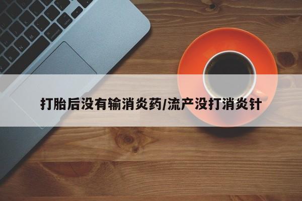 息隐紫竹打胎药流产药打胎后没有输消炎药/流产没打消炎针