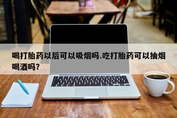 息隐紫竹打胎药流产药喝打胎药以后可以吸烟吗.吃打胎药可以抽烟喝酒吗？
