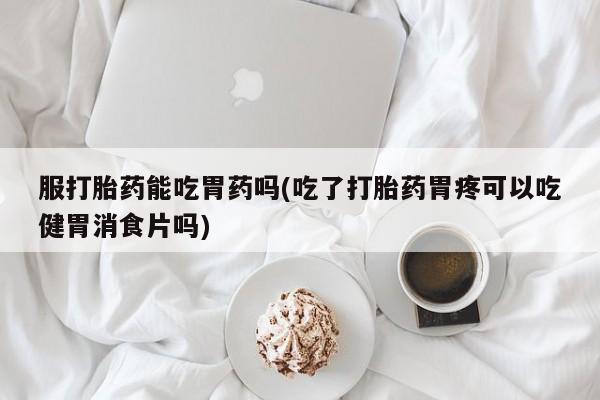 息隐紫竹打胎药流产药服打胎药能吃胃药吗(吃了打胎药胃疼可以吃健胃消食片吗)