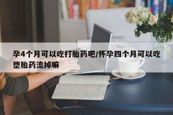 息隐紫竹打胎药流产药孕4个月可以吃打胎药吧/怀孕四个月可以吃堕胎药流掉嘛