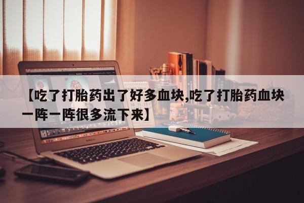 息隐紫竹打胎药流产药【吃了打胎药出了好多血块,吃了打胎药血块一阵一阵很多流下来】