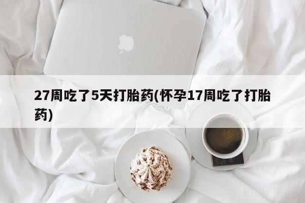 息隐紫竹打胎药流产药27周吃了5天打胎药(怀孕17周吃了打胎药)