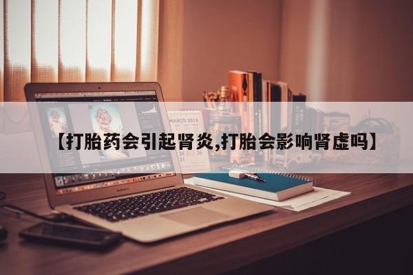 息隐紫竹打胎药流产药【打胎药会引起肾炎,打胎会影响肾虚吗】