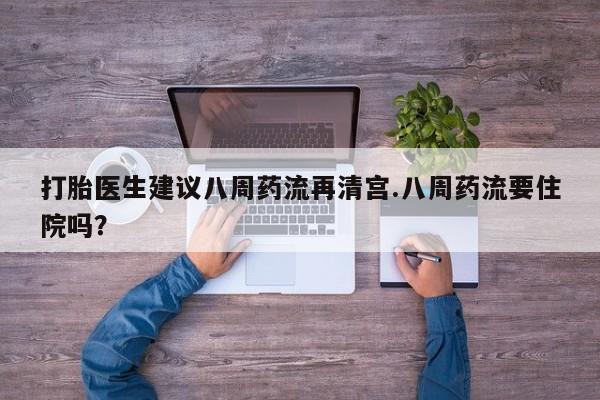 息隐紫竹打胎药流产药打胎医生建议八周药流再清宫.八周药流要住院吗？