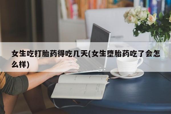 息隐紫竹打胎药流产药女生吃打胎药得吃几天(女生堕胎药吃了会怎么样)