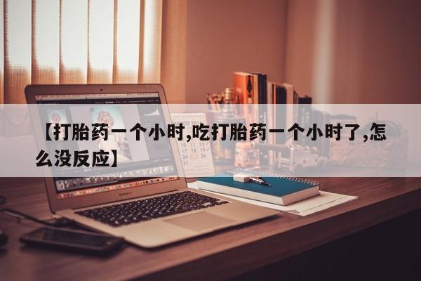 息隐紫竹打胎药流产药【打胎药一个小时,吃打胎药一个小时了,怎么没反应】