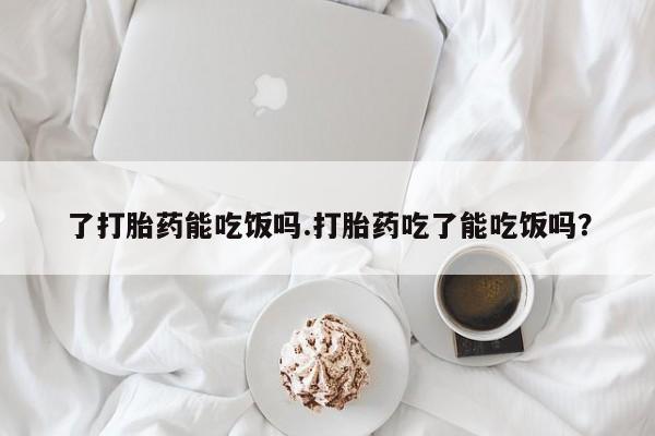 息隐紫竹打胎药流产药了打胎药能吃饭吗.打胎药吃了能吃饭吗？