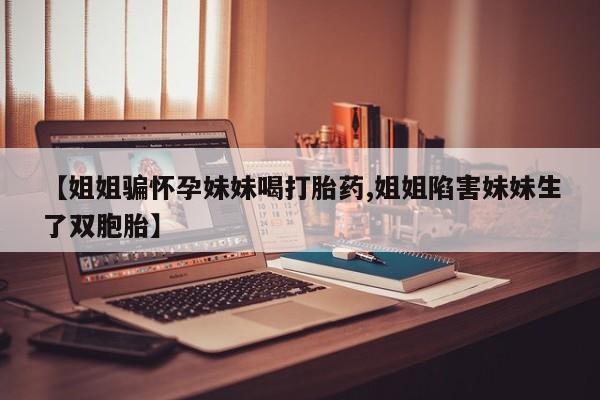 息隐紫竹打胎药流产药【姐姐骗怀孕妹妹喝打胎药,姐姐陷害妹妹生了双胞胎】