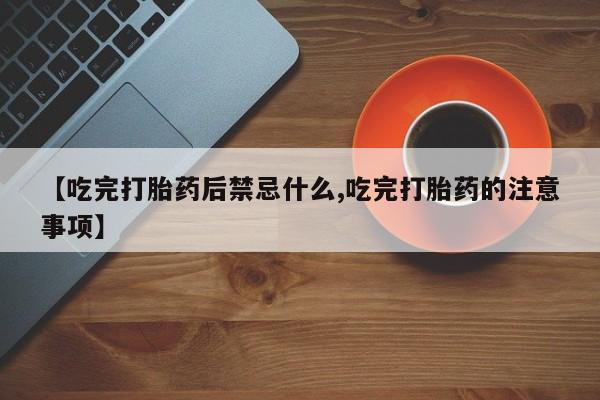 息隐紫竹打胎药流产药【吃完打胎药后禁忌什么,吃完打胎药的注意事项】