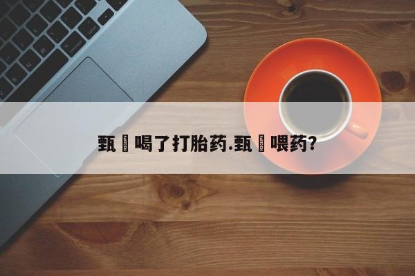 息隐紫竹打胎药流产药甄嬛喝了打胎药.甄嬛喂药？