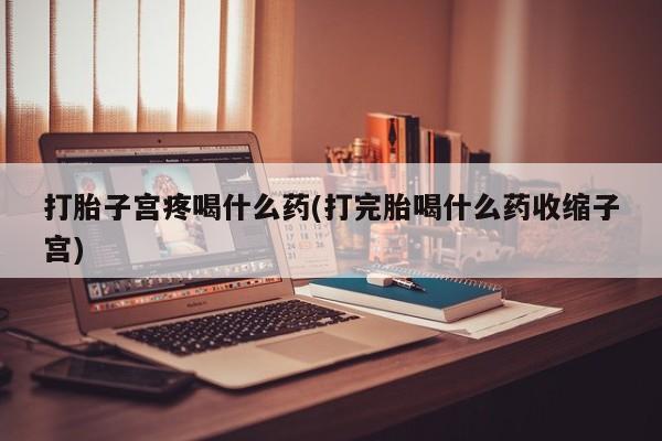 息隐紫竹打胎药流产药打胎子宫疼喝什么药(打完胎喝什么药收缩子宫)