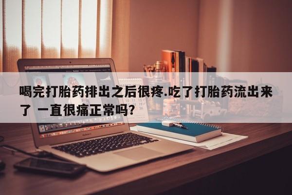 息隐紫竹打胎药流产药喝完打胎药排出之后很疼.吃了打胎药流出来了 一直很痛正常吗？