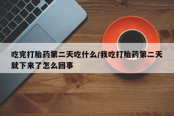 息隐紫竹打胎药流产药吃完打胎药第二天吃什么/我吃打胎药第二天就下来了怎么回事